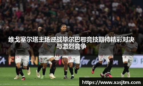 维戈塞尔塔主场迎战毕尔巴鄂竞技期待精彩对决与激烈竞争